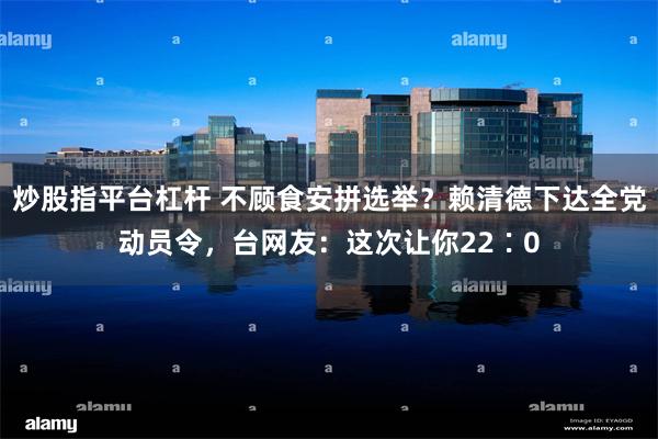 炒股指平台杠杆 不顾食安拼选举？赖清德下达全党动员令，台网友：这次让你22∶0