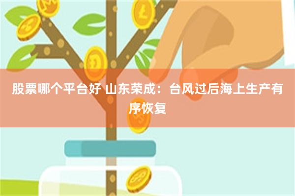 股票哪个平台好 山东荣成：台风过后海上生产有序恢复