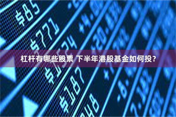 杠杆有哪些股票 下半年港股基金如何投？