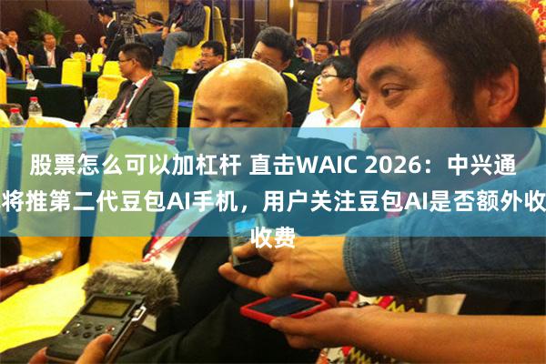 股票怎么可以加杠杆 直击WAIC 2026：中兴通讯将推第二代豆包AI手机，用户关注豆包AI是否额外收费