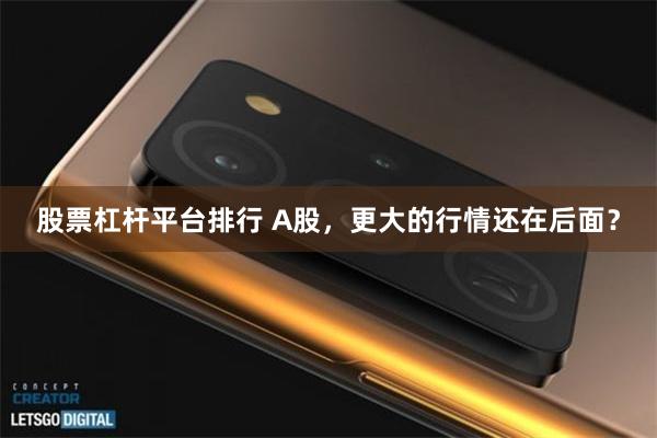 股票杠杆平台排行 A股，更大的行情还在后面？