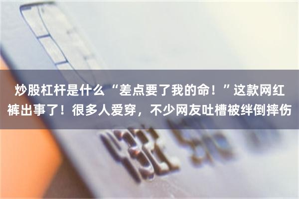 炒股杠杆是什么 “差点要了我的命！”这款网红裤出事了！很多人爱穿，不少网友吐槽被绊倒摔伤