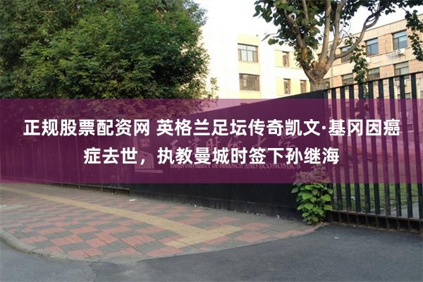 正规股票配资网 英格兰足坛传奇凯文·基冈因癌症去世,执教曼城时签下孙继海