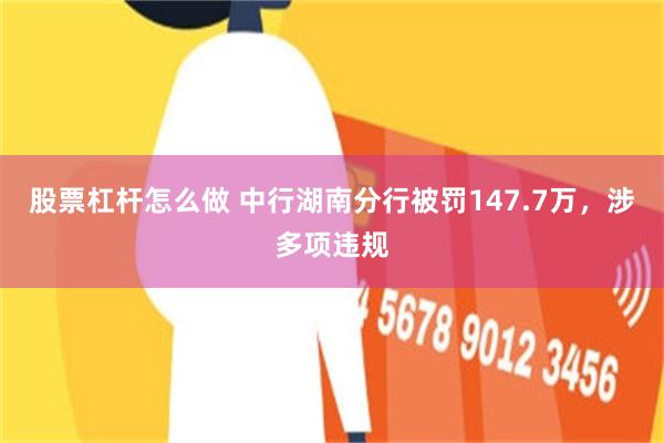 股票杠杆怎么做 中行湖南分行被罚147.7万,涉多项违规