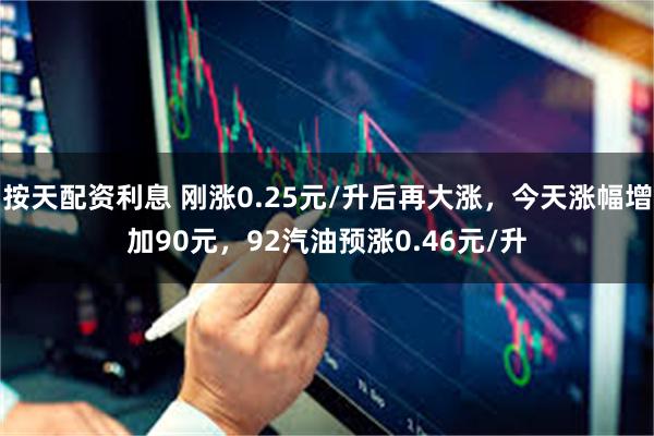 按天配资利息 刚涨0.25元/升后再大涨,今天涨幅增加90元,92汽油预涨0.46元/升