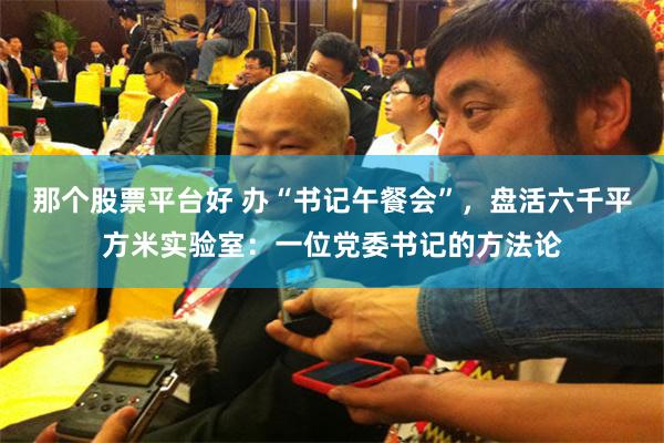 那个股票平台好 办“书记午餐会”，盘活六千平方米实验室：一位党委书记的方法论
