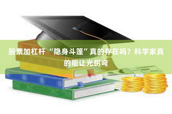 股票加杠杆 “隐身斗篷”真的存在吗？科学家真的能让光拐弯