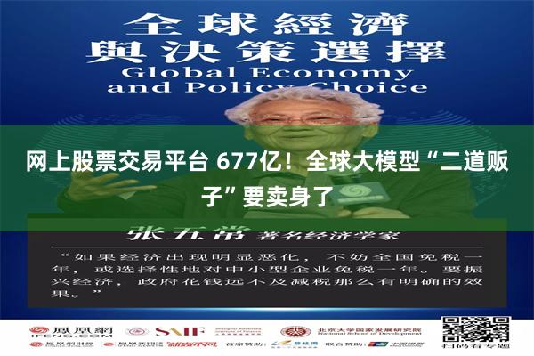 网上股票交易平台 677亿！全球大模型“二道贩子”要卖身了