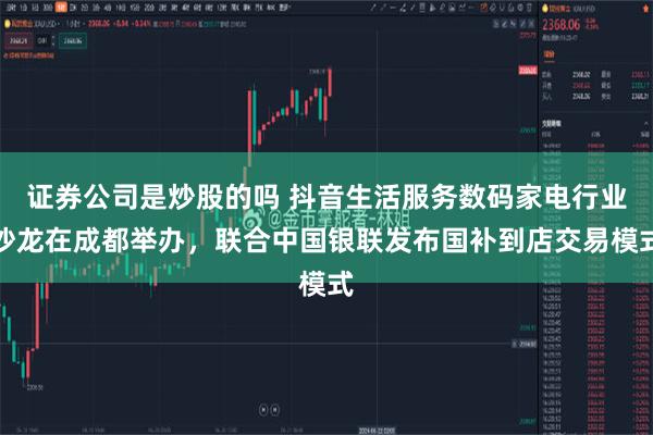 证券公司是炒股的吗 抖音生活服务数码家电行业沙龙在成都举办，联合中国银联发布国补到店交易模式