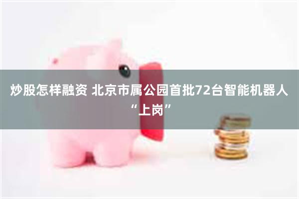 炒股怎样融资 北京市属公园首批72台智能机器人“上岗”