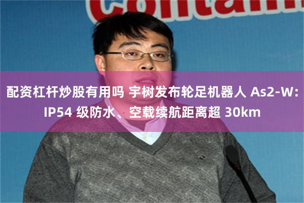 配资杠杆炒股有用吗 宇树发布轮足机器人 As2-W:IP54 级防水、空载续航距离超 30km