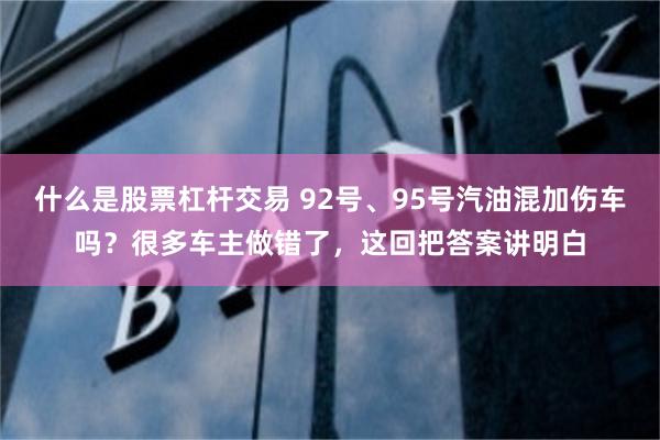 什么是股票杠杆交易 92号、95号汽油混加伤车吗?很多车主做错了,这回把答案讲明白