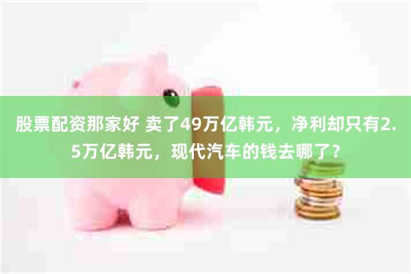 股票配资那家好 卖了49万亿韩元，净利却只有2.5万亿韩元，现代汽车的钱去哪了？