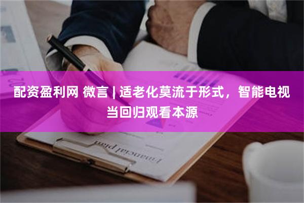 配资盈利网 微言 | 适老化莫流于形式，智能电视当回归观看本源
