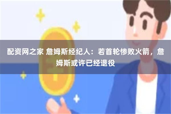 配资网之家 詹姆斯经纪人：若首轮惨败火箭，詹姆斯或许已经退役