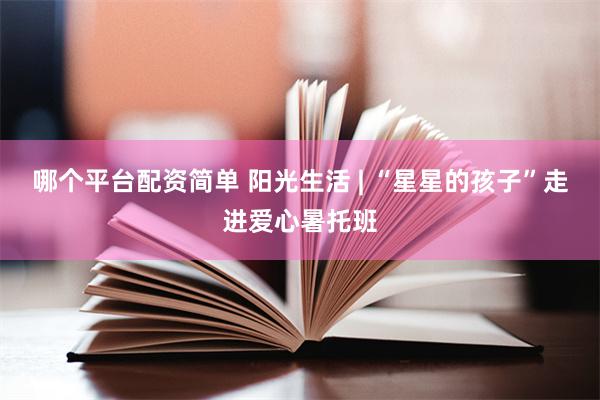 哪个平台配资简单 阳光生活 | “星星的孩子”走进爱心暑托班