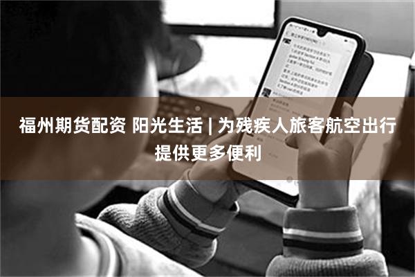 福州期货配资 阳光生活 | 为残疾人旅客航空出行提供更多便利