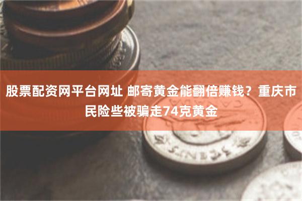 股票配资网平台网址 邮寄黄金能翻倍赚钱？重庆市民险些被骗走74克黄金