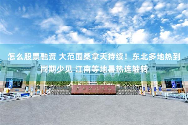 怎么股票融资 大范围桑拿天持续!东北多地热到同期少见 江南等地暑热连轴转
