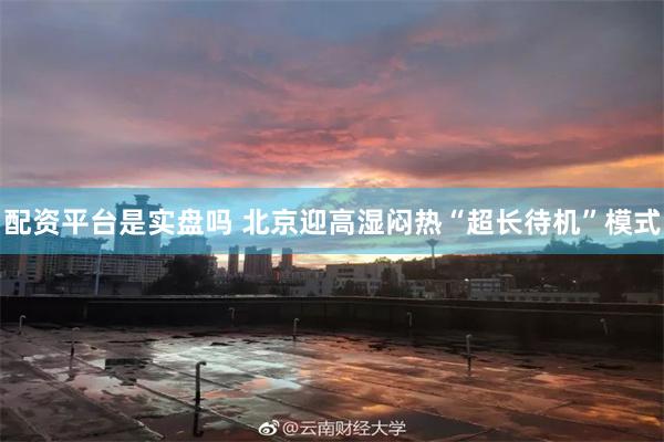 配资平台是实盘吗 北京迎高湿闷热“超长待机”模式
