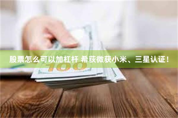股票怎么可以加杠杆 希荻微获小米、三星认证！