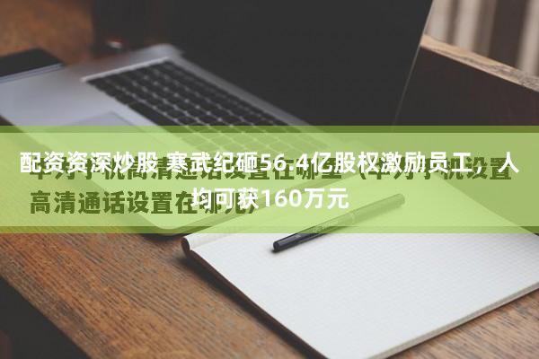 配资资深炒股 寒武纪砸56.4亿股权激励员工，人均可获160万元