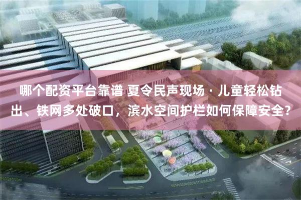 哪个配资平台靠谱 夏令民声现场 · 儿童轻松钻出、铁网多处破口，滨水空间护栏如何保障安全？