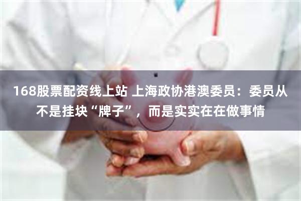 168股票配资线上站 上海政协港澳委员：委员从不是挂块“牌子”，而是实实在在做事情
