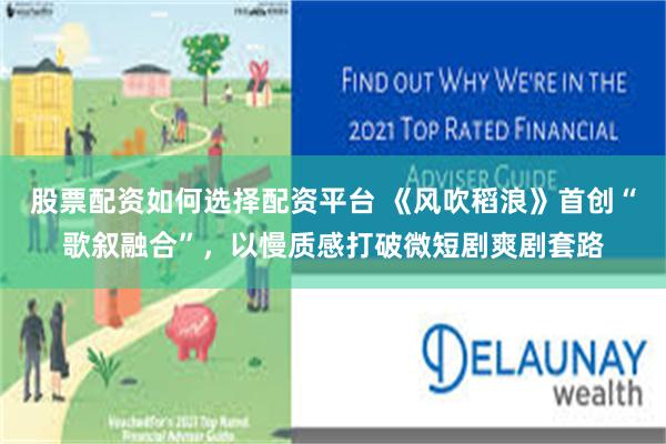 股票配资如何选择配资平台 《风吹稻浪》首创“歌叙融合”，以慢质感打破微短剧爽剧套路