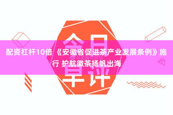 配资杠杆10倍 《安徽省促进茶产业发展条例》施行 护航徽茶扬帆出海