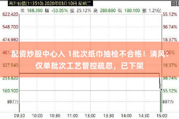 配资炒股中心入 1批次纸巾抽检不合格！清风：仅单批次工艺管控疏忽，已下架