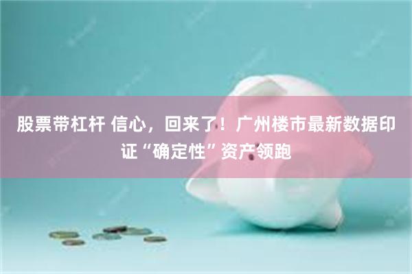 股票带杠杆 信心，回来了！广州楼市最新数据印证“确定性”资产领跑
