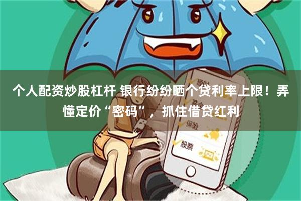 个人配资炒股杠杆 银行纷纷晒个贷利率上限!弄懂定价“密码”,抓住借贷红利