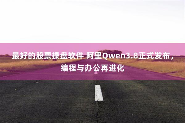 最好的股票操盘软件 阿里Qwen3.8正式发布，编程与办公再进化