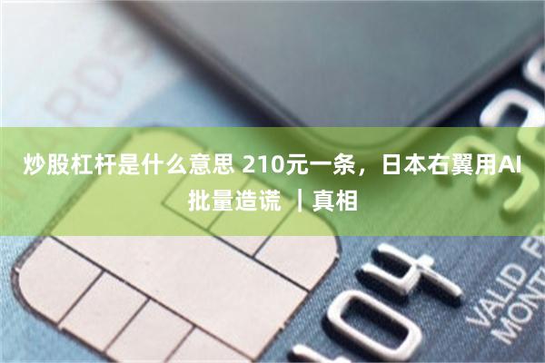 炒股杠杆是什么意思 210元一条，日本右翼用AI批量造谎 ｜真相