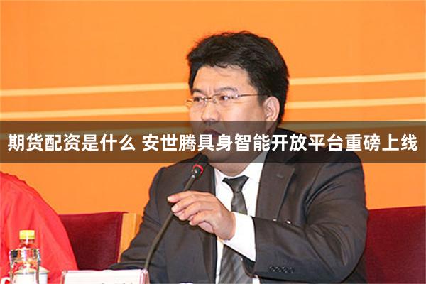 期货配资是什么 安世腾具身智能开放平台重磅上线