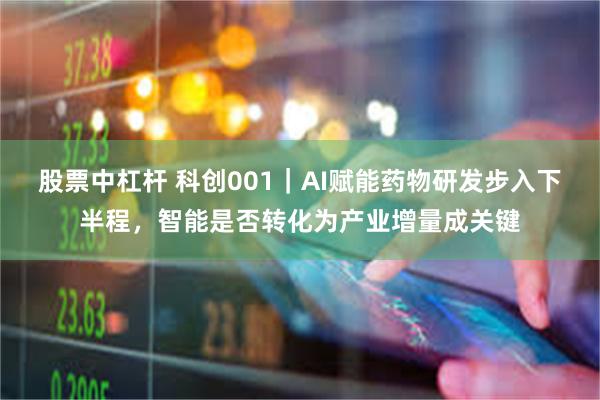 股票中杠杆 科创001｜AI赋能药物研发步入下半程，智能是否转化为产业增量成关键