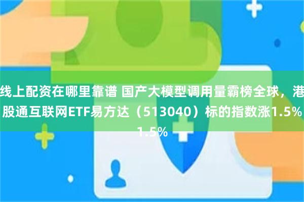线上配资在哪里靠谱 国产大模型调用量霸榜全球，港股通互联网ETF易方达（513040）标的指数涨1.5%
