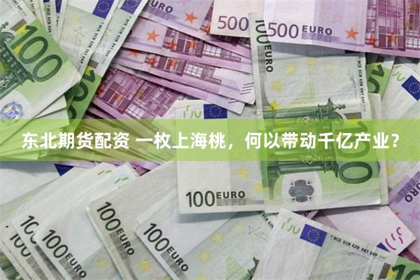 东北期货配资 一枚上海桃，何以带动千亿产业？