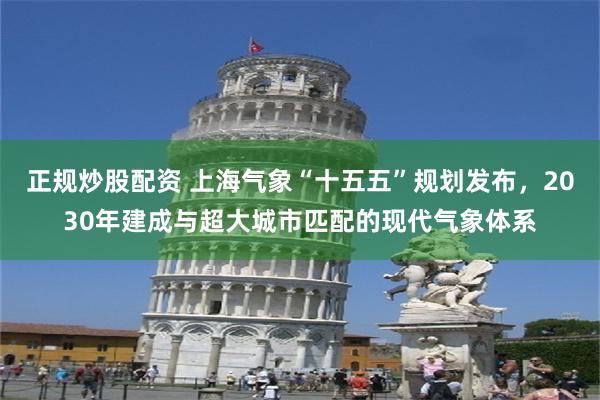 正规炒股配资 上海气象“十五五”规划发布，2030年建成与超大城市匹配的现代气象体系