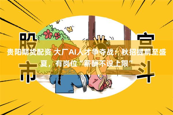 贵阳期货配资 大厂AI人才争夺战：秋招提前至盛夏，有岗位“薪酬不设上限”