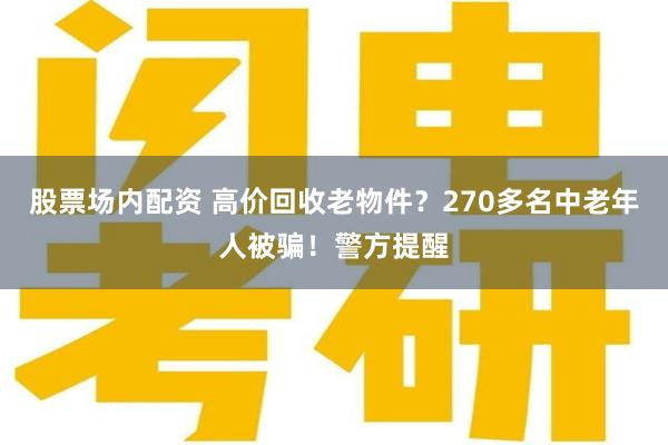 股票场内配资 高价回收老物件？270多名中老年人被骗！警方提醒