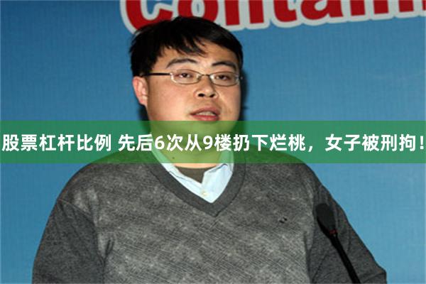 股票杠杆比例 先后6次从9楼扔下烂桃，女子被刑拘！