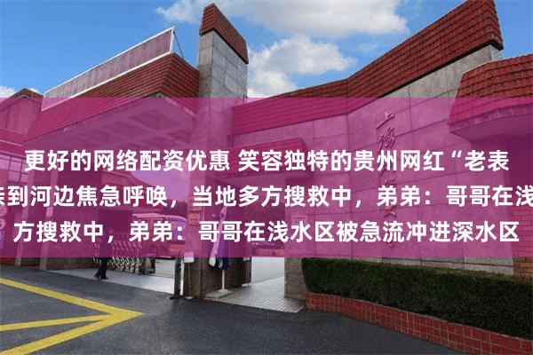 更好的网络配资优惠 笑容独特的贵州网红“老表”游泳失踪2天，老母亲到河边焦急呼唤，当地多方搜救中，弟弟：哥哥在浅水区被急流冲进深水区
