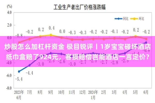 炒股怎么加杠杆资金 极目锐评丨1岁宝宝碰坏酒店纸巾盒赔了924元，客损赔偿岂能酒店一言定价？