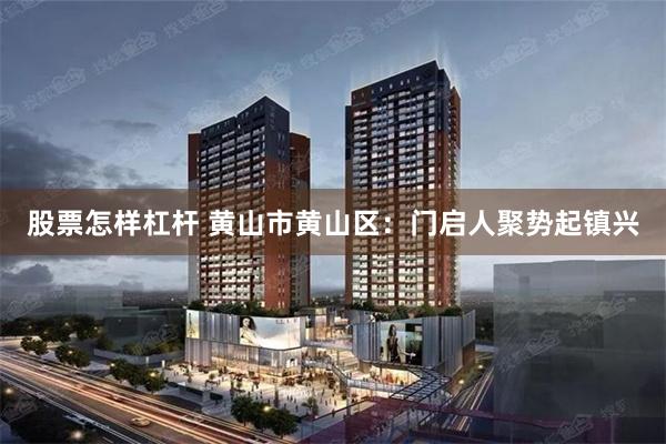 股票怎样杠杆 黄山市黄山区：门启人聚势起镇兴