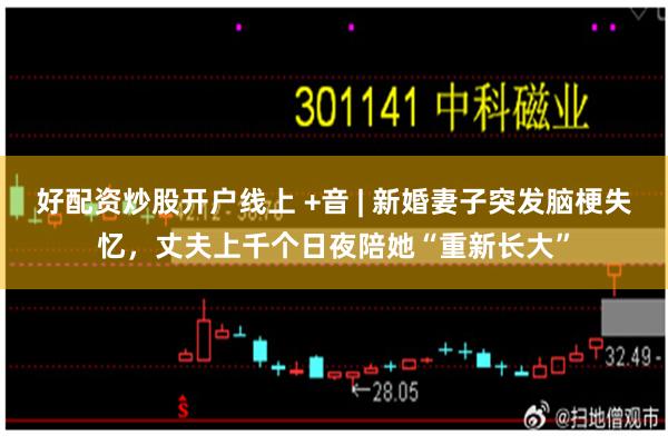 好配资炒股开户线上 +音 | 新婚妻子突发脑梗失忆，丈夫上千个日夜陪她“重新长大”