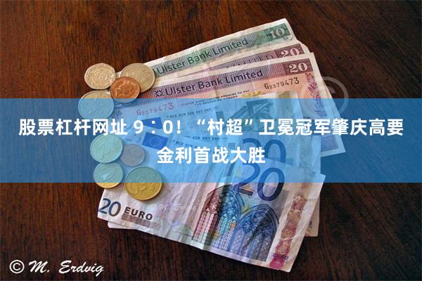 股票杠杆网址 9∶0！“村超”卫冕冠军肇庆高要金利首战大胜