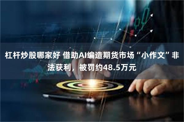杠杆炒股哪家好 借助AI编造期货市场“小作文”非法获利，被罚约48.5万元