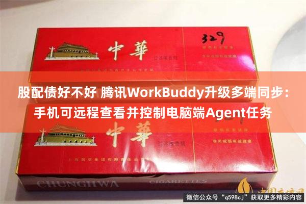 股配债好不好 腾讯WorkBuddy升级多端同步：手机可远程查看并控制电脑端Agent任务